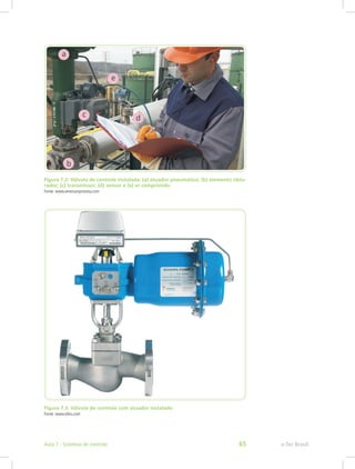 Figura 7.2: Válvula de controle instalada: (a) atuador pneumático; (b) elemento obtu-
rador; (c) transmissor; (d) sensor e (e) ar comprimido
Fonte: www.emersonprocess.com
Figura 7.3: Válvula de controle com atuador instalado
Fonte: www.eibis.com
e-Tec BrasilAula 7 - Sistemas de controle 65
 