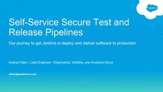 Self-Service Secure Test and
Release Pipelines
Andrey Falko - Lead Engineer - Diagnostics, Visibility, and Analytics Cloud
afalko@salesforce.com
Our journey to get Jenkins to deploy and deliver software to production
 