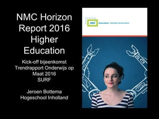 NMC Horizon
Report 2016
Higher
Education
Kick-off bijeenkomst
Trendrapport Onderwijs op
Maat 2016
SURF
Jeroen Bottema
Hogeschool Inholland
 