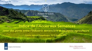 Indice de l’Accès aux Semences
Jeter des ponts entre l’industrie semencière et les petits agriculteurs
L’atelier régional Ouagadougou, 18-19 Octobre 2016
 