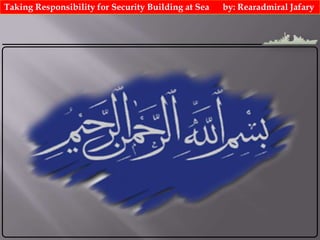 Taking Responsibility for Security Building at Sea by: Rearadmiral Jafary
 