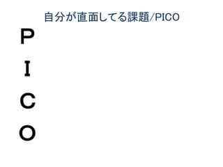 自分が直面してる課題/PICO
Ｐ
Ｉ
Ｃ
Ｏ
 