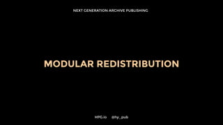 NEXT GENERATION ARCHIVE PUBLISHING
MODULAR REDISTRIBUTION
HPG.io 	 @hy_pub
 