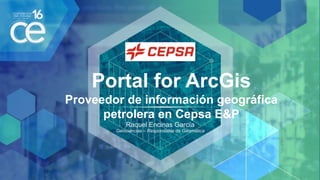 Portal for ArcGis
Proveedor de información geográfica
petrolera en Cepsa E&P
Raquel Encinas García
Geociencias – Responsable de Geomática
 