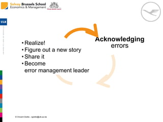 © Vincent Giolito - vgiolito@ulb.ac.be
AAcknowledging
errorsAssessing
error signals
•Realize!
•Figure out a new story
•Share it
•Become
error management leader
 