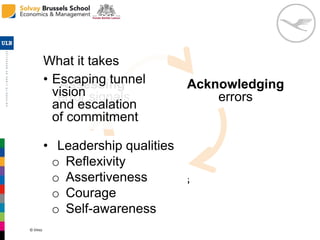 © Vincent Giolito - vgiolito@ulb.ac.be
Assessing
error signals
Acknowledging
errors
Acting
on errors
• Leadership qualities
o Reflexivity
o Assertiveness
o Courage
o Self-awareness
What it takes
• Escaping tunnel
vision
and escalation
of commitment
 