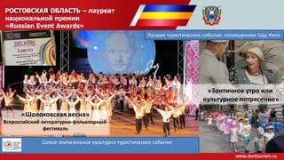 РОСТОВСКАЯ ОБЛАСТЬ – лауреат
национальной премии
«Russian Event Awards»
Лучшее туристическое событие, посвященное Году Кино
«Зонтичное утро или
культурное потрясение»
Самое значительное культурно-туристическое событие
«Шолоховская весна»
Всероссийский литературно-фольклорный
фестиваль
 
