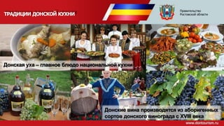 ТРАДИЦИИ ДОНСКОЙ КУХНИ
Донская уха – главное блюдо национальной кухни
Донские вина производятся из аборигенных
сортов донского винограда с XVIII века
Правительство
Ростовской области
 