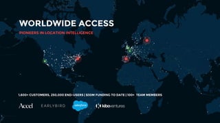 WORLDWIDE ACCESS
1,600+ CUSTOMERS, 250,000 END-USERS | $30M FUNDING TO DATE | 100+ TEAM MEMBERS
PIONEERS IN LOCATION INTELLIGENCE
 