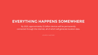 By 2020, approximately 25 billion devices will be permanently
connected through the internet, all of which will generate location data.
SOURCE: GARTNER
EVERYTHING HAPPENS SOMEWHERE
 