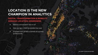 LOCATION IS THE NEW
CHAMPION IN ANALYTICS
DIGITAL TRANSFORMATION & MOBILITY
DEMAND LOCATION AWARENESS
NYC RENT STABILIZATION MAP
● Massive sensorization due to IoT
● Data storage is more accessible than ever
● Empowerment of data scientists & business
professionals
 