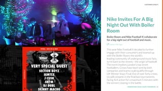 UNDERSTAND TODAY. SHAPE TOMORROW.Source:
Nike Invites For A Big
Night Out With Boiler
Room
Boiler Room and Nike Football X collaborate
for a big night out of football and music.
Explore the Sign
This year Nike Football X decided to further
engage with their consumers and teamed up
with the Boiler Room, the world’s
leading community of underground music fans,
to hit back to the streets - the origin of football.
The event involves London’s top street
footballers. Crews have been sent by both
companies and teams could qualify through
UK Winner Stays Final. Out of over forty crews,
six will compete in the ﬁnal two tournaments
facing 4v4 action for a maximum 5 minutes with
the winners staying in the battle.
23
LHBS // SNAPSHOT: COLLABORATIONS CUSTOMER LOYALTY
 