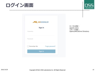 ログイン画⾯
2016/10/20 Copyright 2016(C) OSS Laboratories Inc. All Rights Reserved 43
ローカル認証：
apache shiro
リモート認証：
OpenLDAP/Active Directory
 