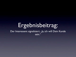 Ergebnisbeitrag:
Der Interessent signalisiert: „Ja, ich will Dein Kunde
                       sein.“
 
