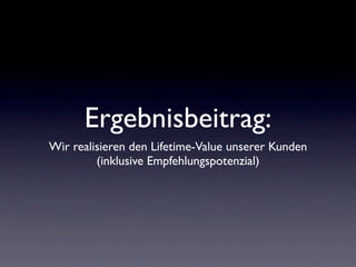 Ergebnisbeitrag:
Wir realisieren den Lifetime-Value unserer Kunden
         (inklusive Empfehlungspotenzial)
 