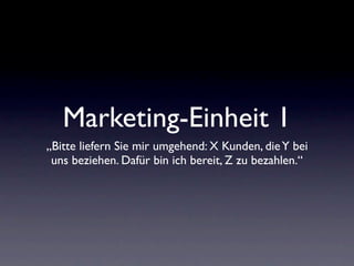 Marketing-Einheit 1
„Bitte liefern Sie mir umgehend: X Kunden, die Y bei
 uns beziehen. Dafür bin ich bereit, Z zu bezahlen.“
 