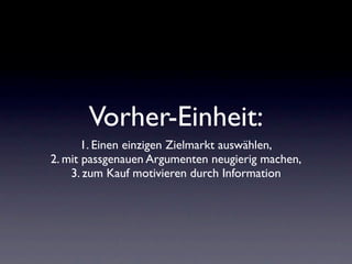 Vorher-Einheit:
       1. Einen einzigen Zielmarkt auswählen,
2. mit passgenauen Argumenten neugierig machen,
    3. zum Kauf motivieren durch Information
 