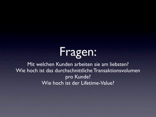 Fragen:
    Mit welchen Kunden arbeiten sie am liebsten?
Wie hoch ist das durchschnittliche Transaktionsvolumen
                     pro Kunde?
           Wie hoch ist der Lifetime-Value?
 