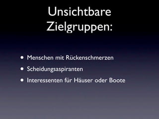 Unsichtbare
         Zielgruppen:

• Menschen mit Rückenschmerzen
• Scheidungsaspiranten
• Interessenten für Häuser oder Boote
 