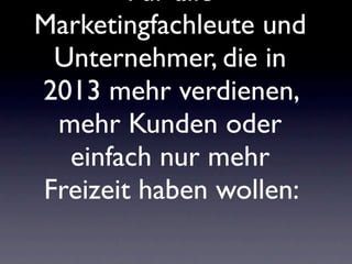 Für alle
Marketingfachleute und
 Unternehmer, die in
2013 mehr verdienen,
 mehr Kunden oder
  einfach nur mehr
Freizeit haben wollen:
 