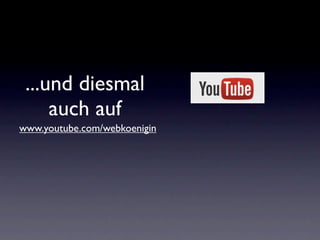 ...und diesmal
     auch auf
www.youtube.com/webkoenigin
 