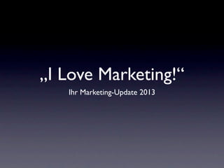 „I Love Marketing!“
   Ihr Marketing-Update 2013
 