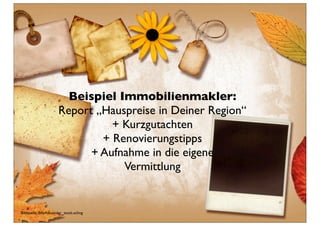 Beispiel Immobilienmakler:
                       Report „Hauspreise in Deiner Region“
                                 + Kurzgutachten
                               + Renovierungstipps
                             + Aufnahme in die eigene
                                   Vermittlung


Bildquelle: BillyAlexander_stock.xchng
 
