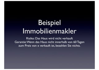 Beispiel
     Immobilienmakler
         Risiko: Das Haus wird nicht verkauft
Garantie: Wenn das Haus nicht innerhalb von 60 Tagen
  zum Preis von x verkauft ist, bezahlen Sie nichts.
 