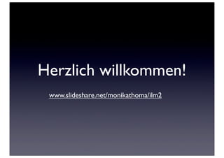 Herzlich willkommen!
 www.slideshare.net/monikathoma/ilm2
 