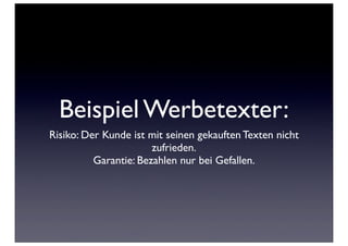Beispiel Werbetexter:
Risiko: Der Kunde ist mit seinen gekauften Texten nicht
                       zufrieden.
          Garantie: Bezahlen nur bei Gefallen.
 