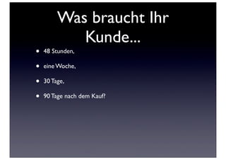 Was braucht Ihr
            Kunde...
•   48 Stunden,

•   eine Woche,

•   30 Tage,

•   90 Tage nach dem Kauf?
 