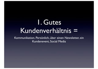 1. Gutes
    Kundenverhältnis =
Kommunikation. Persönlich, über einen Newsletter, ein
            Kundenevent, Social Media
 