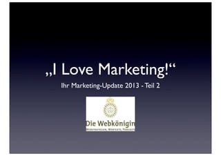 „I Love Marketing!“
  Ihr Marketing-Update 2013 - Teil 2
 