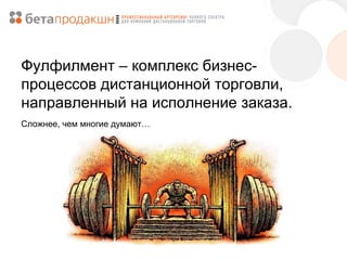 Фулфилмент – комплекс бизнеспроцессов дистанционной торговли,
направленный на исполнение заказа.
Сложнее, чем многие думают…

 