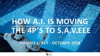 HOW A.I. IS MOVING
THE 4P’S TO S.A.V.EEE
HUGUES L. REY - OCTOBER 2018
 