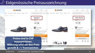 Eidgenössische Preisauszeichnung
20-Okt-2016 A-COMMERCE Day - Exportland Schweiz 24
Preise sind in CHF
auszuzeichnen.
Währung wird vor den Preis
gestellt & «‘» Trennzeichen. Bildquelle: zalando.at / zalando.ch
 