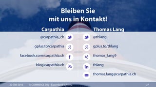 Carpathia Thomas Lang
Bleiben Sie
mit uns in Kontakt!
@carpathia_ch
gplus.to/carpathia
facebook.com/carpathia.ch
blog.carpathia.ch
@thlang
gplus.to/thlang
thomas_lang9
thlang
thomas.lang@carpathia.ch
20-Okt-2016 A-COMMERCE Day - Exportland Schweiz 27
 