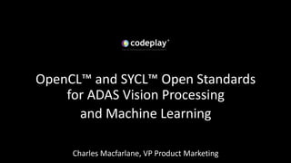 OpenCL™ and SYCL™ Open Standards
for ADAS Vision Processing
and Machine Learning
Charles Macfarlane, VP Product Marketing
 