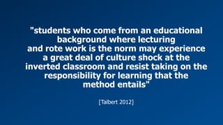 Wissensmanagement
Konzepte
Franz Barachini
Barbara Geyer-Hayden
Projekt- und
Prozessmanagement
Roman Hartl
Christian Katschnig
"students who come from an educational
background where lecturing
and rote work is the norm may experience
a great deal of culture shock at the
inverted classroom and resist taking on the
responsibility for learning that the
method entails"
[Talbert 2012]
 