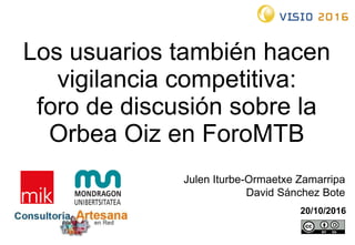 Los usuarios también hacen
vigilancia competitiva:
foro de discusión sobre la
Orbea Oiz en ForoMTB
20/10/2016
Julen Iturbe-Ormaetxe Zamarripa
David Sánchez Bote
 