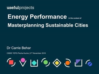 Dr Carrie Behar
CIBSE YEPG Pecha Kucha | 2nd November 2016
Energy Performance in the context of
Masterplanning Sustainable Cities
 