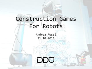 Digital Design Unit — Digitales Gestalten Digital Design Unit — Digita
Construction Games
For Robots
Andrea Rossi
21.10.2016
 
