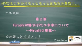 HHPPCCはこれからもっともっとあ�なたの身近に…



この先は…
第２部
HHiirroosshhiiが語るHHPPCCの未来について
〜HHiirroosshhiiの部屋〜
でお楽しみください！



PPrreesseenntteedd	 	 bbyy	 	 



 