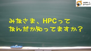 みなさま、HPCって
なんだか知ってますか？



 
