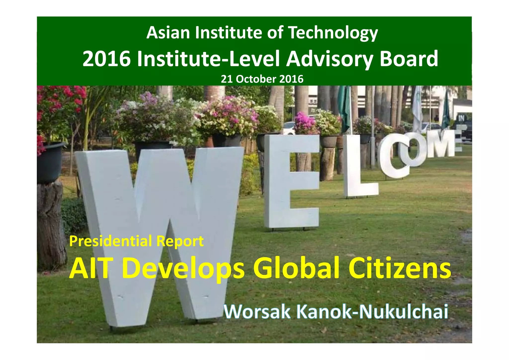 Asian Institute of Technology
2016 Institute‐Level Advisory Board
21 October 2016
Presidential Report
AIT Develops Global Citizens
 