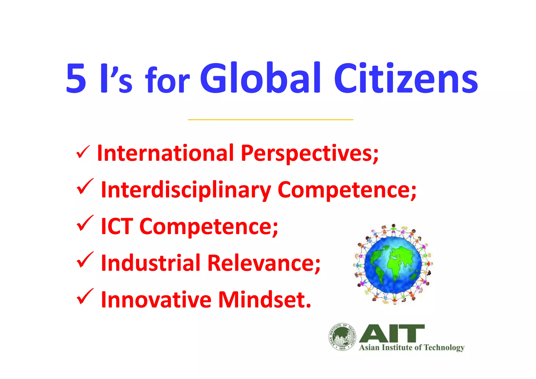 5 I’s for Global Citizens
__________________________
 International Perspectives;
 Interdisciplinary Competence; 
 ICT Competence; 
 Industrial Relevance; 
 Innovative Mindset. 
 
