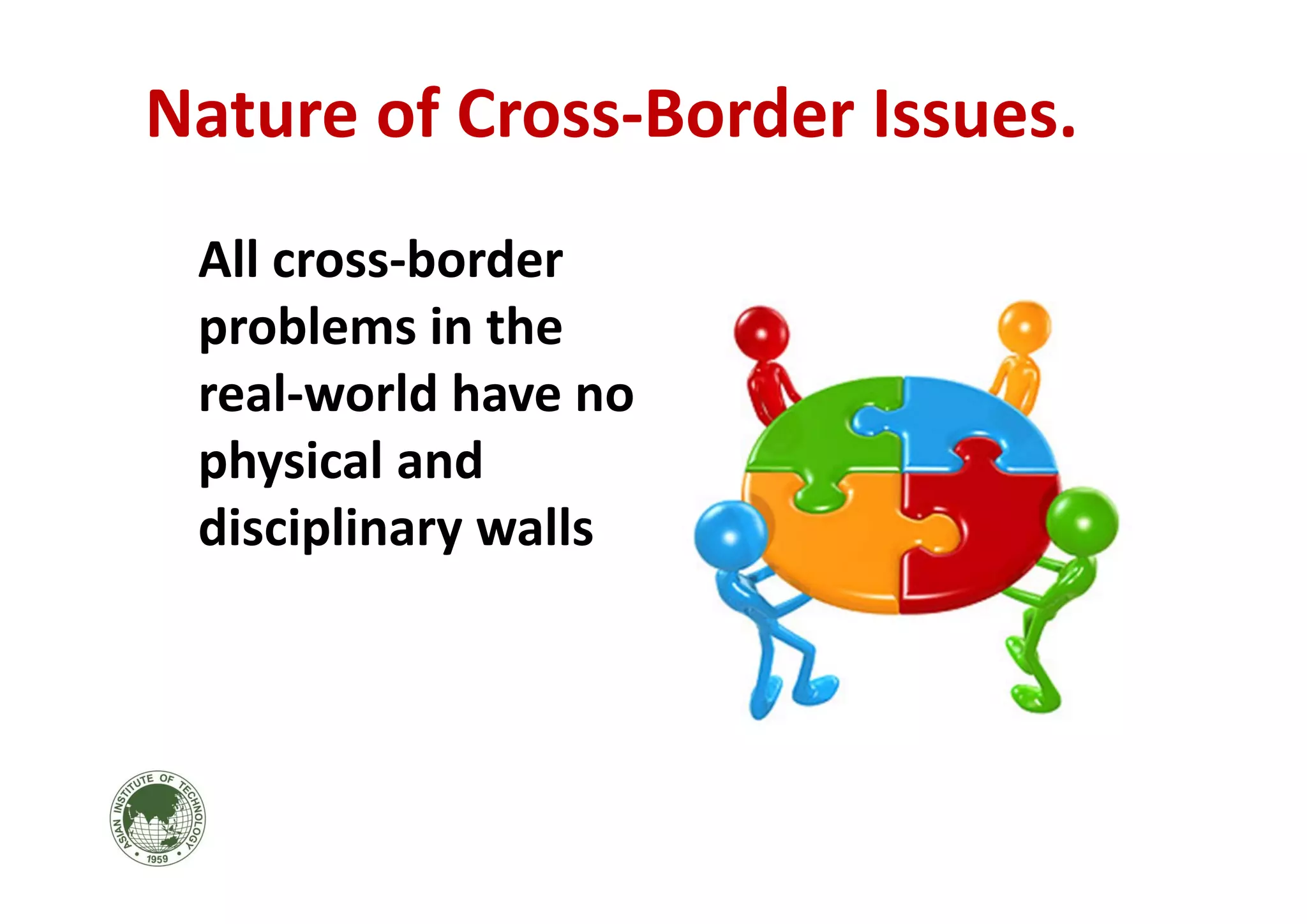 All cross‐border 
problems in the 
real‐world have no 
physical and 
disciplinary walls
Nature of Cross‐Border Issues.
 