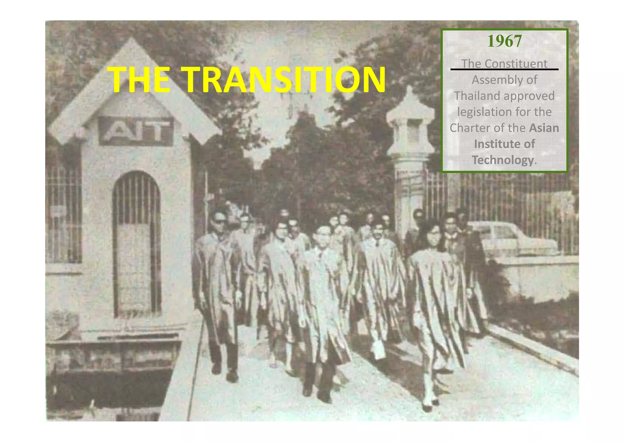 1967
The Constituent 
Assembly of 
Thailand approved 
legislation for the 
Charter of the Asian 
Institute of 
Technology.
THE TRANSITION
 