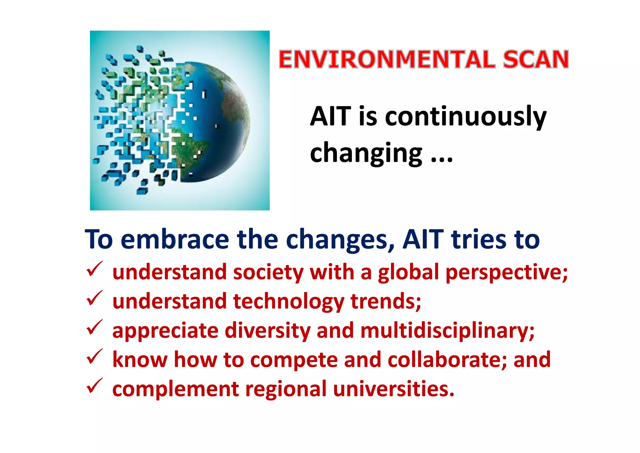 AIT is continuously 
changing ...
To embrace the changes, AIT tries to
 understand society with a global perspective;
 understand technology trends;
 appreciate diversity and multidisciplinary;
 know how to compete and collaborate; and
 complement regional universities.
 