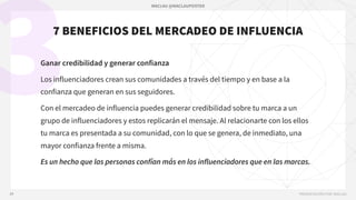 MACLAU @MACLAUPOSTER
PRESENTACIÓN POR: MACLAU
3
20
7 BENEFICIOS DEL MERCADEO DE INFLUENCIA
Ganar credibilidad y generar confianza
Los influenciadores crean sus comunidades a través del tiempo y en base a la
confianza que generan en sus seguidores.
Con el mercadeo de influencia puedes generar credibilidad sobre tu marca a un
grupo de influenciadores y estos replicarán el mensaje. Al relacionarte con los ellos
tu marca es presentada a su comunidad, con lo que se genera, de inmediato, una
mayor confianza frente a misma.
Es un hecho que las personas confían más en los influenciadores que en las marcas.
 